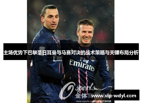 主场优势下巴黎圣日耳曼与马赛对决的战术策略与关键布局分析