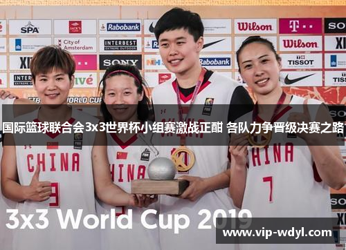 国际篮球联合会3x3世界杯小组赛激战正酣 各队力争晋级决赛之路