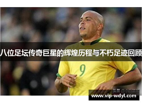 八位足坛传奇巨星的辉煌历程与不朽足迹回顾