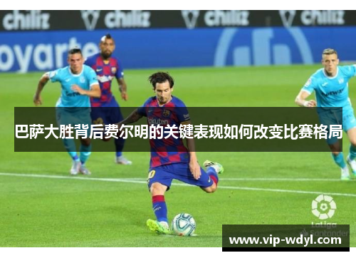 巴萨大胜背后费尔明的关键表现如何改变比赛格局