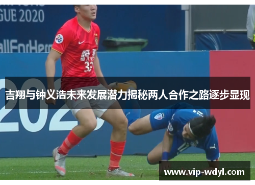吉翔与钟义浩未来发展潜力揭秘两人合作之路逐步显现