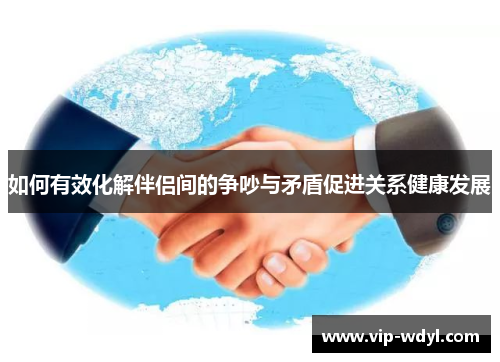 如何有效化解伴侣间的争吵与矛盾促进关系健康发展