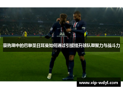 豪购潮中的巴黎圣日耳曼如何通过引援提升球队凝聚力与战斗力