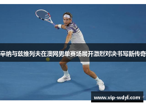 辛纳与兹维列夫在澳网男单赛场展开激烈对决书写新传奇