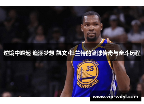 逆境中崛起 追逐梦想 凯文·杜兰特的篮球传奇与奋斗历程