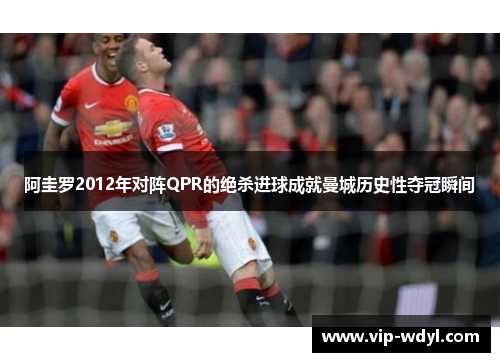 阿圭罗2012年对阵QPR的绝杀进球成就曼城历史性夺冠瞬间