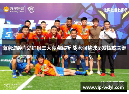 南京逆袭青岛红狮三大亮点解析 战术调整球员发挥成关键