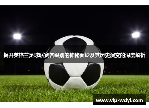 揭开英格兰足球联赛各级别的神秘面纱及其历史演变的深度解析