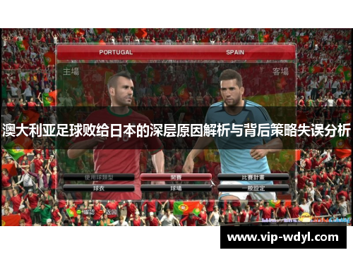 澳大利亚足球败给日本的深层原因解析与背后策略失误分析