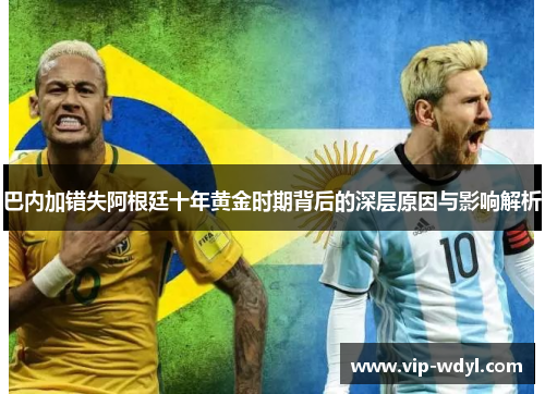 巴内加错失阿根廷十年黄金时期背后的深层原因与影响解析