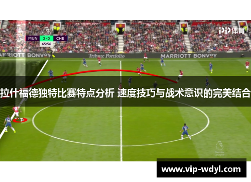 拉什福德独特比赛特点分析 速度技巧与战术意识的完美结合 拉什福德独特比赛特点分析 速度技巧与战术意识的完美结合