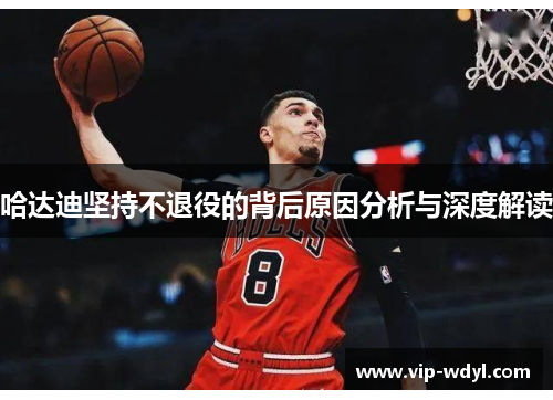 哈达迪坚持不退役的背后原因分析与深度解读 哈达迪坚持不退役的背后原因分析与深度解读