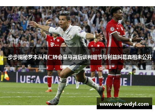 一步步揭秘罗本从拜仁转会皇马背后谈判细节与利益纠葛真相未公开