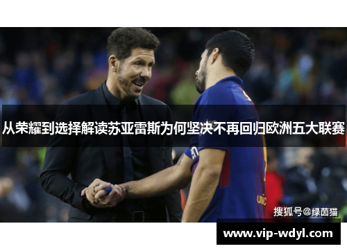 从荣耀到选择解读苏亚雷斯为何坚决不再回归欧洲五大联赛 从荣耀到选择解读苏亚雷斯为何坚决不再回归欧洲五大联赛