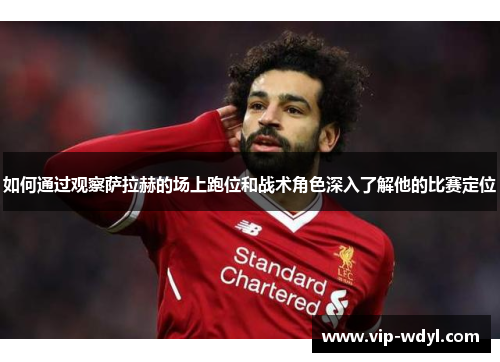 如何通过观察萨拉赫的场上跑位和战术角色深入了解他的比赛定位