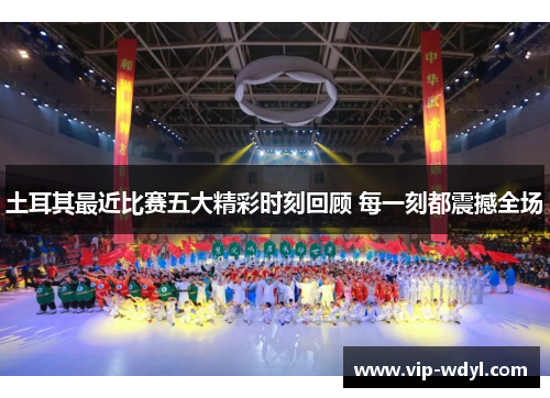 土耳其最近比赛五大精彩时刻回顾 每一刻都震撼全场 土耳其最近比赛五大精彩时刻回顾 每一刻都震撼全场