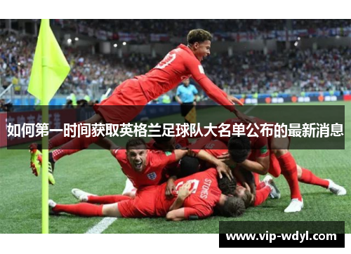 如何第一时间获取英格兰足球队大名单公布的最新消息