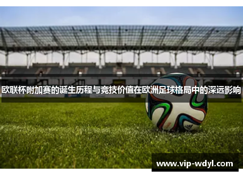欧联杯附加赛的诞生历程与竞技价值在欧洲足球格局中的深远影响 欧联杯附加赛的诞生历程与竞技价值在欧洲足球格局中的深远影响