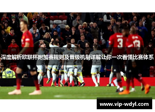 深度解析欧联杯附加赛规则及晋级机制详解让你一次看懂比赛体系 深度解析欧联杯附加赛规则及晋级机制详解让你一次看懂比赛体系