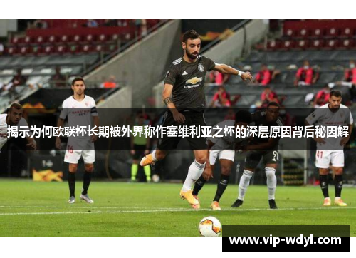揭示为何欧联杯长期被外界称作塞维利亚之杯的深层原因背后秘因解 揭示为何欧联杯长期被外界称作塞维利亚之杯的深层原因背后秘因解